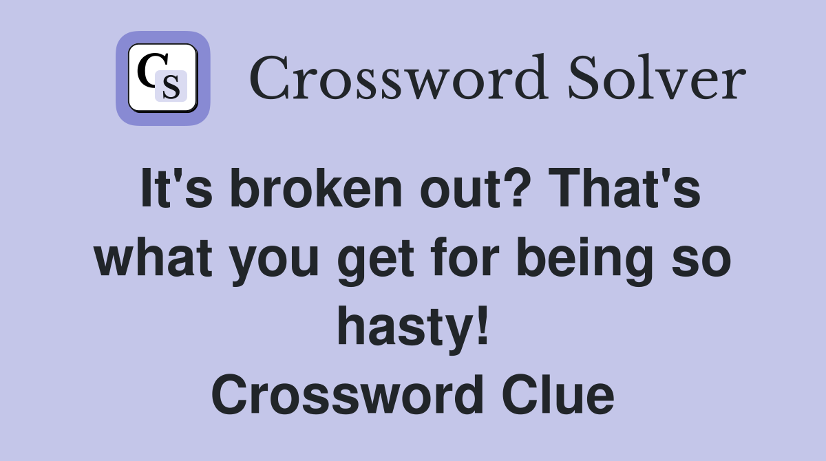 It s broken out? That s what you get for being so hasty Crossword